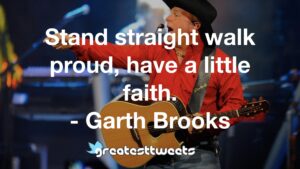Stand straight walk proud, have a little faith. - Garth Brooks