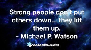 Strong people don't put others down... they lift them up. - Michael P. Watson