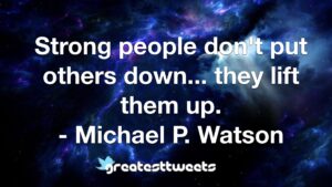 Strong people don't put others down... they lift them up. - Michael P. Watson