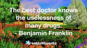 The best doctor knows the uselessness of many drugs. - Benjamin Franklin