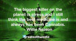 The biggest killer on the planet is stress and I still think the best medicine is and always has been Cannabis. - Willie Nelson