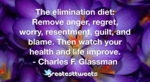 The elimination diet: Remove anger, regret, worry, resentment, guilt, and blame. Then watch your health and life improve. - Charles F. Glassman