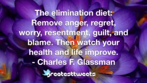 The elimination diet: Remove anger, regret, worry, resentment, guilt, and blame. Then watch your health and life improve. - Charles F. Glassman