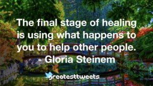 The final stage of healing is using what happens to you to help other people. - Gloria Steinem