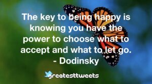 The key to being happy is knowing you have the power to choose what to accept and what to let go. - Dodinsky