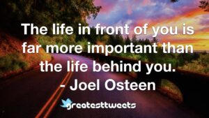 The life in front of you is far more important than the life behind you. - Joel Osteen