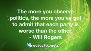 The more you observe politics, the more you've got to admit that each party is worse than the other. - Will Rogers