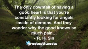 The only downfall of having a good heart is that you're constantly looking for angels inside of demons. And they wonder why the good knows so much pain… - R. H. Sin