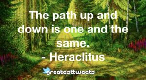 The path up and down is one and the same. - Heraclitus