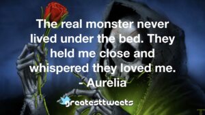 The real monster never lived under the bed. They held me close and whispered they loved me. - Aurelia