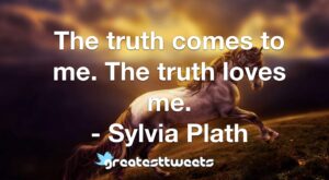 The truth comes to me. The truth loves me. - Sylvia Plath