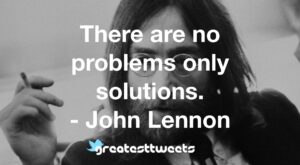 There are no problems only solutions. - John Lennon