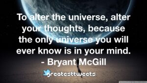 To alter the universe, alter your thoughts, because the only universe you will ever know is in your mind. - Bryant McGill
