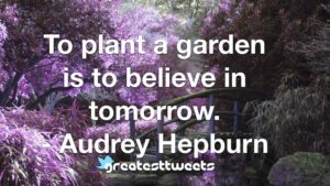 To plant a garden is to believe in tomorrow. - Audrey Hepburn