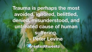 Trauma is perhaps the most avoided, ignored, belittled, denied, misunderstood, and untreated cause of human suffering. - Peter Levine