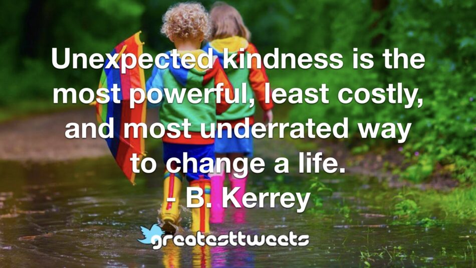 Unexpected kindness is the most powerful, least costly, and most underrated way to change a life. - B. Kerrey