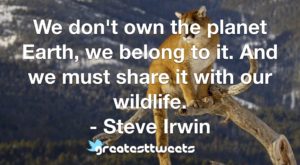 We don't own the planet Earth, we belong to it. And we must share it with our wildlife. - Steve Irwin
