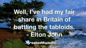 Well, I've had my fair share in Britain of battling the tabloids. - Elton John