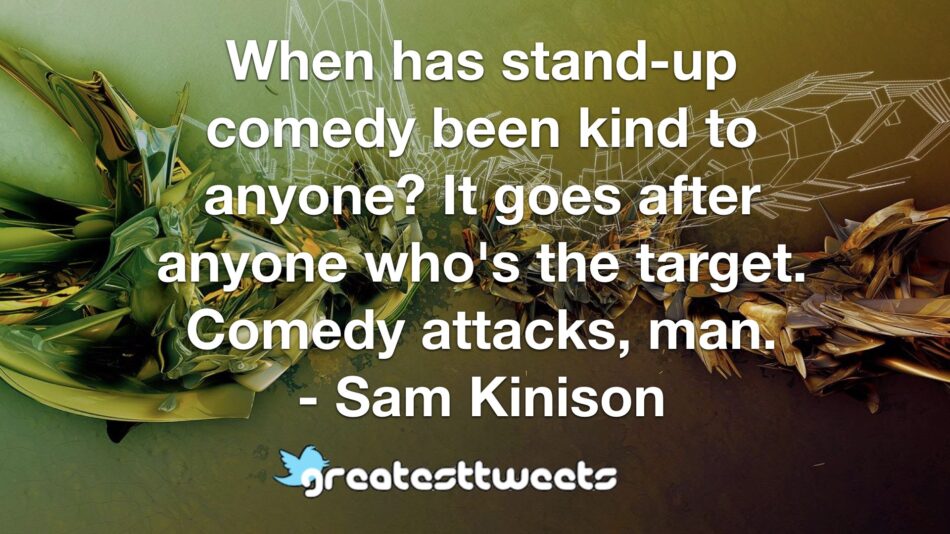 When has stand-up comedy been kind to anyone? It goes after anyone who's the target. Comedy attacks, man. - Sam Kinison