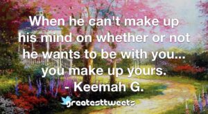 When he can't make up his mind on whether or not he wants to be with you... you make up yours. - Keemah G.