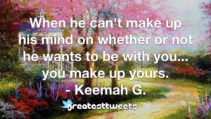 When he can't make up his mind on whether or not he wants to be with you... you make up yours. - Keemah G.