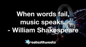 When words fail, music speaks. - William Shakespeare