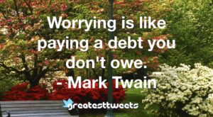 Worrying is like paying a debt you don't owe. - Mark Twain