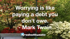 Worrying is like paying a debt you don't owe. - Mark Twain