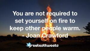 You are not required to set yourself on fire to keep other people warm. - Joan Crawford