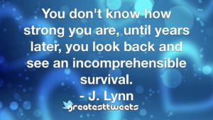 You don't know how strong you are, until years later, you look back and see an incomprehensible survival. - J. Lynn