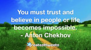 You must trust and believe in people or life becomes impossible. - Anton Chekhov