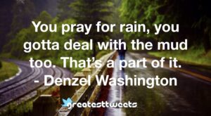 You pray for rain, you gotta deal with the mud too. That’s a part of it. - Denzel Washington