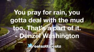 You pray for rain, you gotta deal with the mud too. That’s a part of it. - Denzel Washington