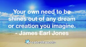 Your own need to be shines out of any dream or creation you imagine. - James Earl Jones