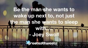 Be the man she wants to wake up next to, not just the man she wants to sleep with…. - Joey Swoll