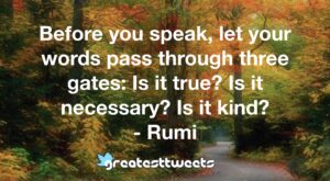 Before you speak, let your words pass through three gates: Is it true? Is it necessary? Is it kind? - Rumi