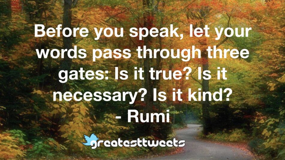 Before you speak, let your words pass through three gates: Is it true? Is it necessary? Is it kind? - Rumi
