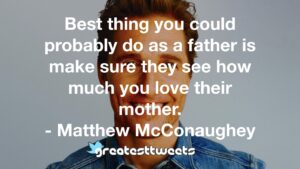 Best thing you could probably do as a father is make sure they see how much you love their mother. - Matthew McConaughey
