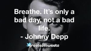 Breathe. It’s only a bad day, not a bad life. - Johnny Depp