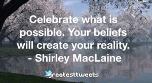 Celebrate what is possible. Your beliefs will create your reality. - Shirley MacLaine