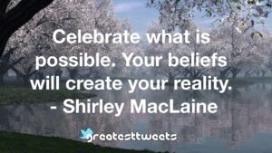 Celebrate what is possible. Your beliefs will create your reality. - Shirley MacLaine