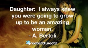 Daughter: I always knew you were going to grow up to be an amazing woman. - A. Bertoli