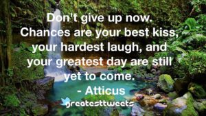 Don't give up now. Chances are your best kiss, your hardest laugh, and your greatest day are still yet to come. - Atticus