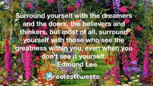 Surround yourself with the dreamers and the doers, the believers and thinkers, but most of all, surround yourself with those who see the greatness within you, even when you don't see it yourself.- Edmund Lee.001