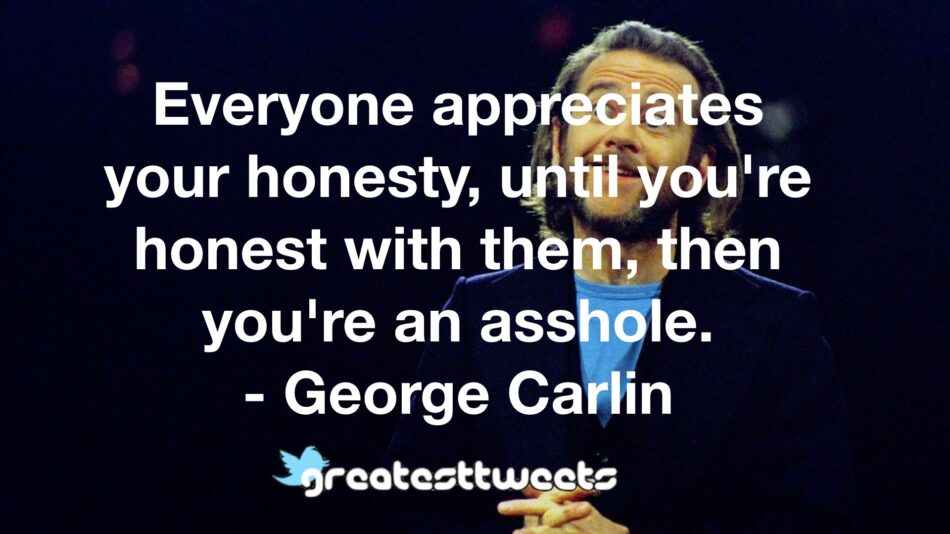 Everyone appreciates your honesty, until you're honest with them, then you're an asshole. - George Carlin