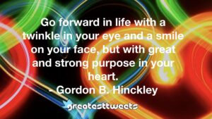 Go forward in life with a twinkle in your eye and a smile on your face, but with great and strong purpose in your heart. - Gordon B. Hinckley
