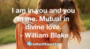 I am in you and you in me. Mutual in divine love. - William Blake