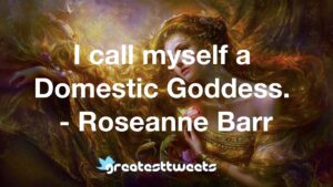 I call myself a Domestic Goddess. - Roseanne Barr