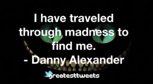 I have traveled through madness to find me. - Danny Alexander