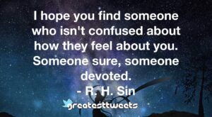 I hope you find someone who isn't confused about how they feel about you. Someone sure, someone devoted. - R. H. Sin